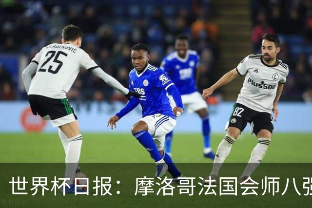 世界杯日报：摩洛哥法国会师八强 图赫尔辟谣球员使用伟哥