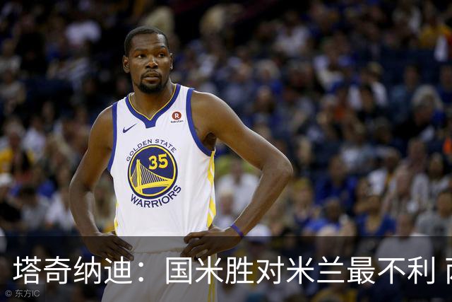 塔奇纳迪：国米胜对米兰最不利 两人将成胜负手
