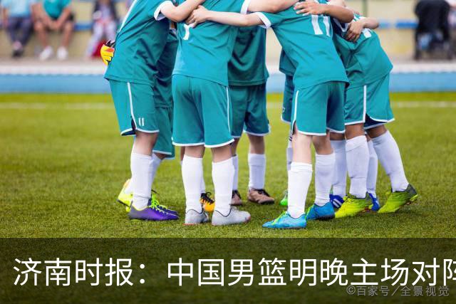 济南时报：中国男篮明晚主场对阵日本 要想赢球必须发挥内线优势