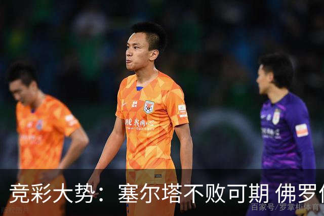竞彩大势：塞尔塔不败可期 佛罗伦萨恐难全身而退